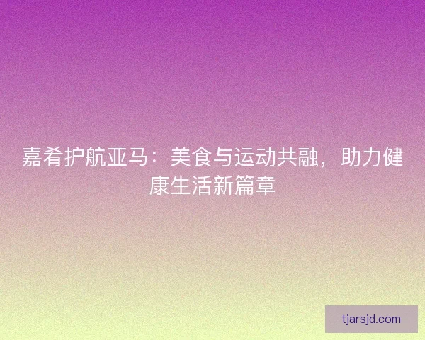 嘉肴护航亚马：美食与运动共融，助力健康生活新篇章
