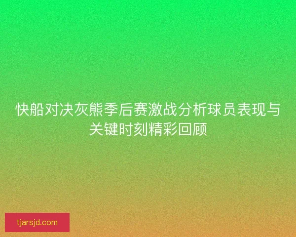 快船对决灰熊季后赛激战分析球员表现与关键时刻精彩回顾