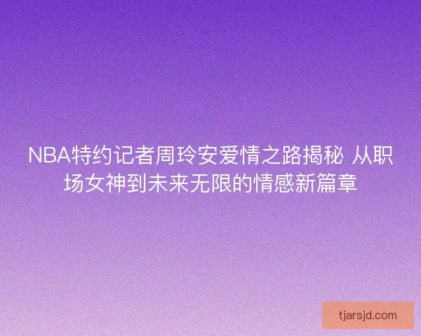 NBA特约记者周玲安爱情之路揭秘 从职场女神到未来无限的情感新篇章