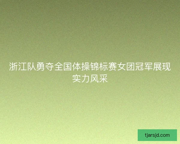 浙江队勇夺全国体操锦标赛女团冠军展现实力风采