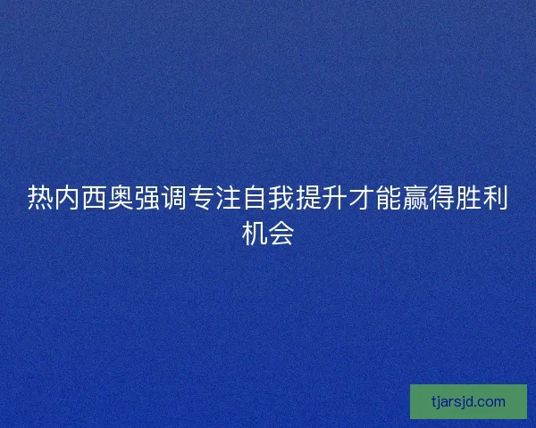 热内西奥强调专注自我提升才能赢得胜利机会