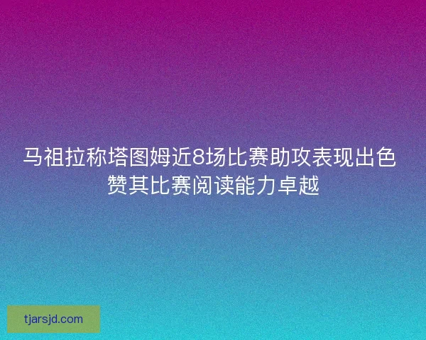 马祖拉称塔图姆近8场比赛助攻表现出色 赞其比赛阅读能力卓越