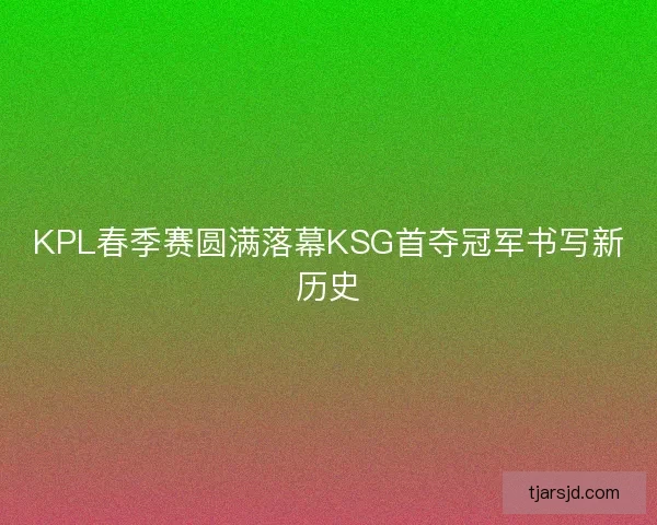 KPL春季赛圆满落幕KSG首夺冠军书写新历史