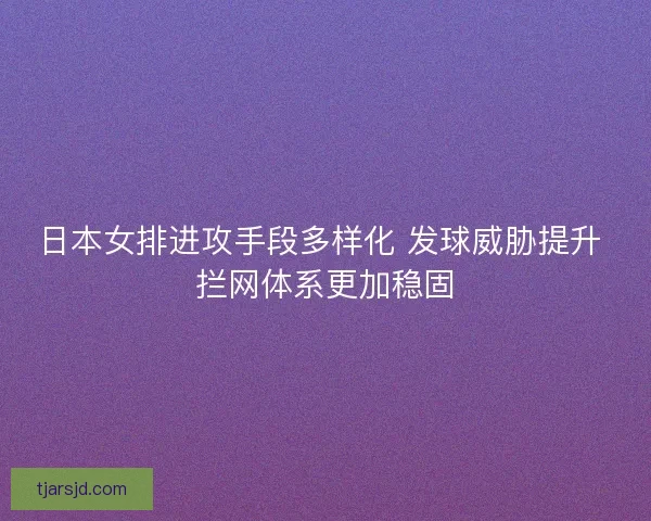 日本女排进攻手段多样化 发球威胁提升 拦网体系更加稳固