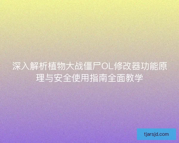 深入解析植物大战僵尸OL修改器功能原理与安全使用指南全面教学