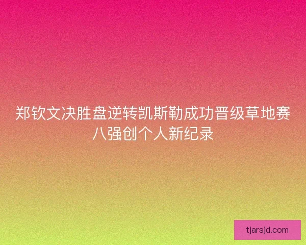郑钦文决胜盘逆转凯斯勒成功晋级草地赛八强创个人新纪录