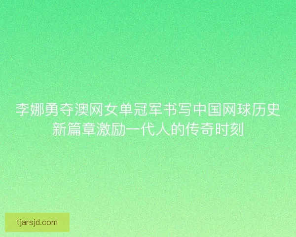 李娜勇夺澳网女单冠军书写中国网球历史新篇章激励一代人的传奇时刻