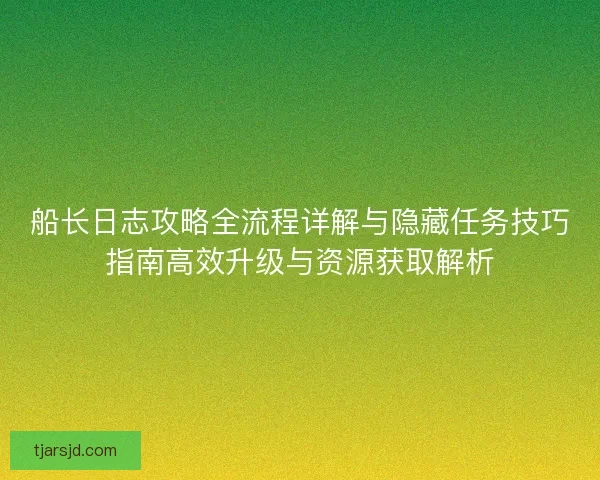 船长日志攻略全流程详解与隐藏任务技巧指南高效升级与资源获取解析