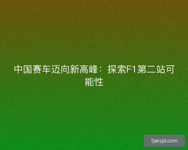 中国赛车迈向新高峰：探索F1第二站可能性