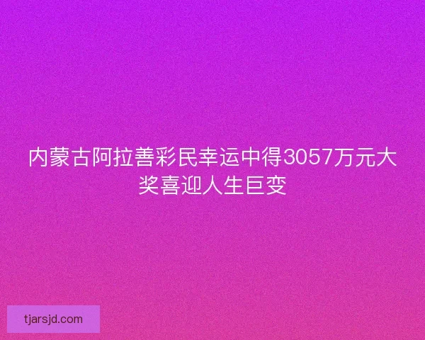 内蒙古阿拉善彩民幸运中得3057万元大奖喜迎人生巨变
