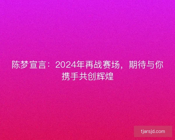 陈梦宣言：2024年再战赛场，期待与你携手共创辉煌