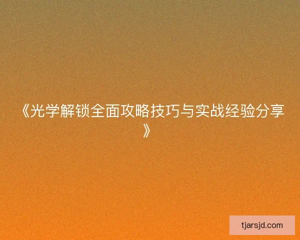 《光学解锁全面攻略技巧与实战经验分享》