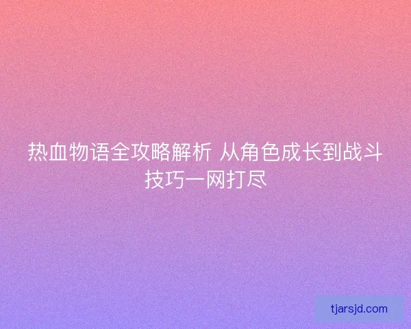 热血物语全攻略解析 从角色成长到战斗技巧一网打尽