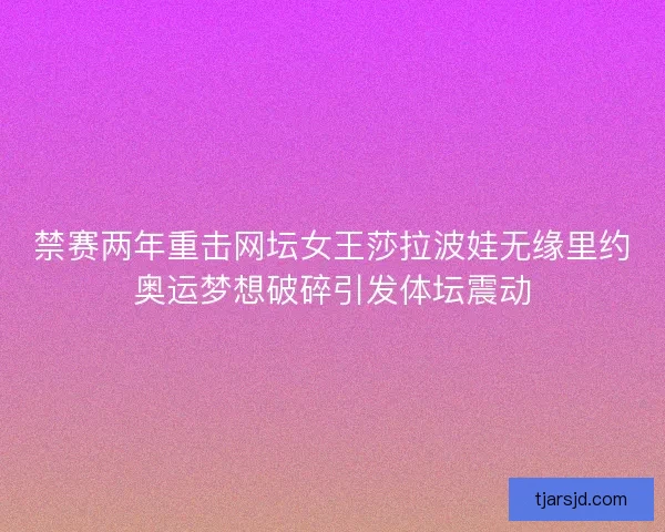 禁赛两年重击网坛女王莎拉波娃无缘里约奥运梦想破碎引发体坛震动