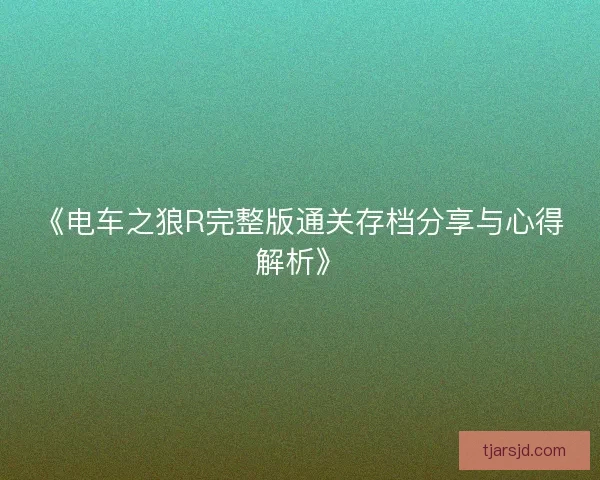 《电车之狼R完整版通关存档分享与心得解析》