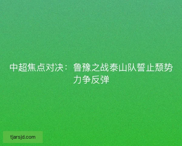中超焦点对决：鲁豫之战泰山队誓止颓势力争反弹