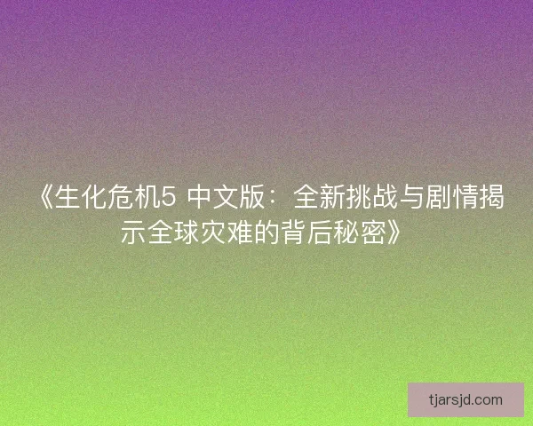 《生化危机5 中文版：全新挑战与剧情揭示全球灾难的背后秘密》
