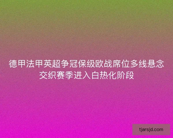 德甲法甲英超争冠保级欧战席位多线悬念交织赛季进入白热化阶段